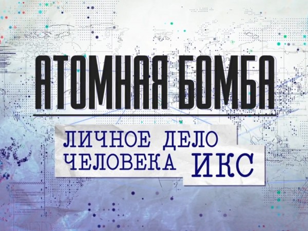 Атомная бомба. Личное дело человека Икс. К 80-летию создания атомной промышленности (2)