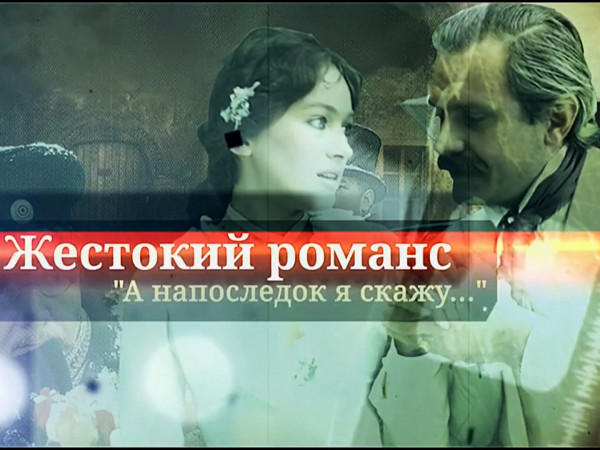 Жестокий романс. А напоследок я скажу...