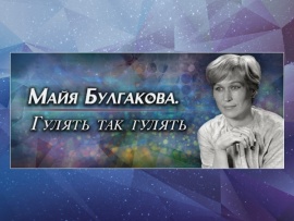 Майя Булгакова. Гулять так гулять